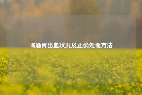 喝酒胃出血状况及正确处理 ***