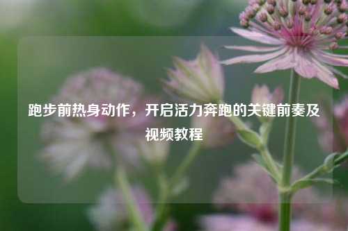 跑步前热身动作，开启活力奔跑的关键前奏及视频教程