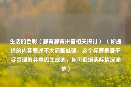 生活的色彩(都有都有拼音相关探讨) (你提供的内容表述不太清晰准确,这个标题是基于尽量理解其意思生成的,你可根据实际情况调整)