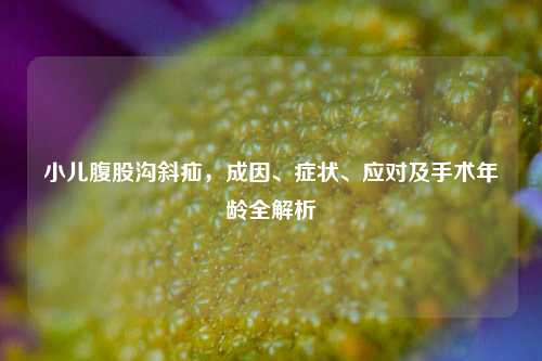 小儿腹股沟斜疝,成因、症状、应对及手术年龄全解析