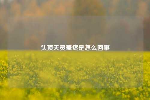 头顶天灵盖疼是怎么回事