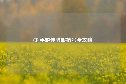 CF 手游体验服抢号全攻略