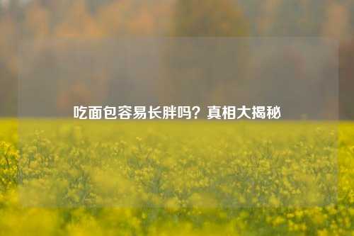 吃面包容易长胖吗？真相大揭秘