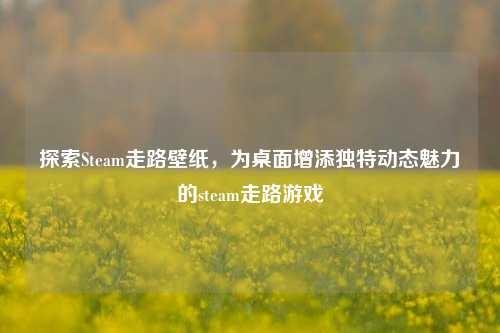 探索Steam走路壁纸,为桌面增添独特动态魅力的steam走路游戏
