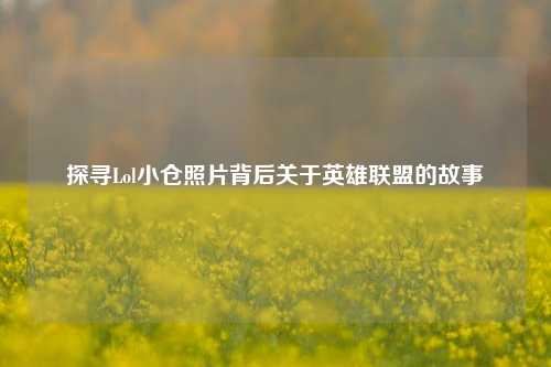 探寻Lol小仓照片背后关于英雄联盟的故事