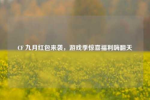CF 九月红包来袭,游戏季惊喜福利嗨翻天