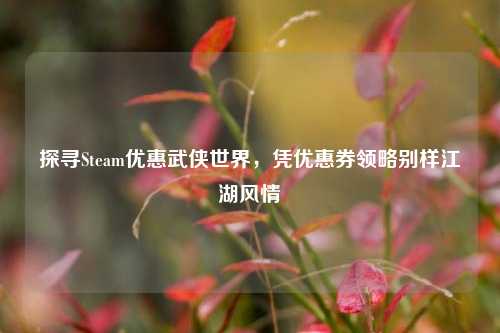 探寻Steam优惠武侠世界,凭优惠券领略别样江湖风情