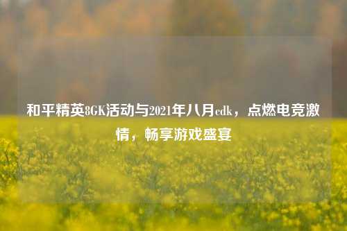 和平精英8GK活动与2021年八月cdk,点燃电竞 *** ,畅享游戏盛宴