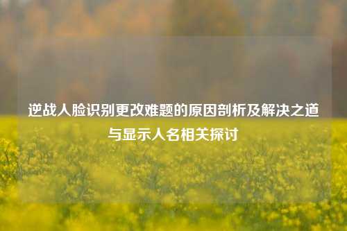 逆战人脸识别更改难题的原因剖析及解决之道与显示人名相关探讨