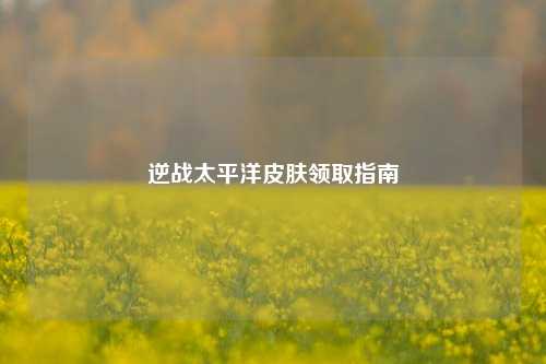 逆战太平洋皮肤领取指南