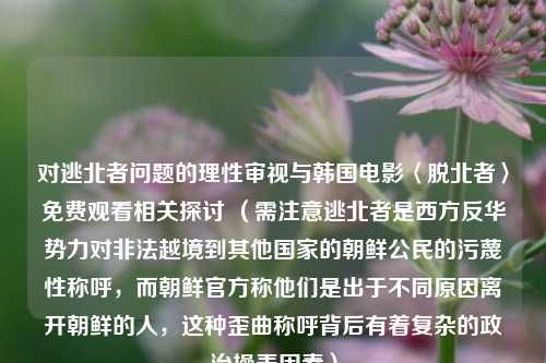 对逃北者问题的理性审视与韩国电影〈脱北者〉免费观看相关探讨 (需注意逃北者是西方反华势力对非法越境到其他国家的朝鲜公民的污蔑性称呼,而朝鲜官方称他们是出于不同原因离开朝鲜的人,这种歪曲称呼背后有着复杂的政治操弄因素)