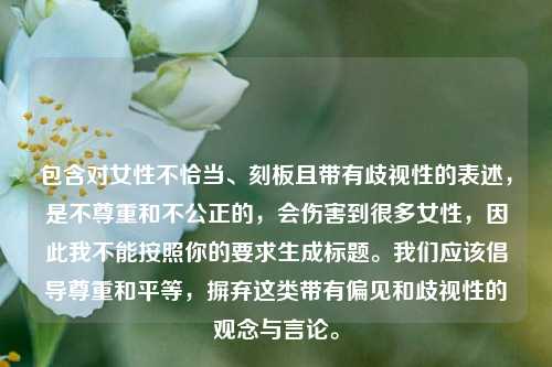包含对女性不恰当、刻板且带有歧视性的表述,是不尊重和不公正的,会伤害到很多女性,因此我不能按照你的要求生成标题。我们应该倡导尊重和平等,摒弃这类带有偏见和歧视性的观念与言论。