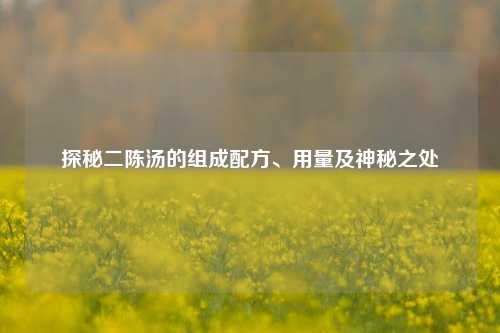 探秘二陈汤的组成配方、用量及神秘之处