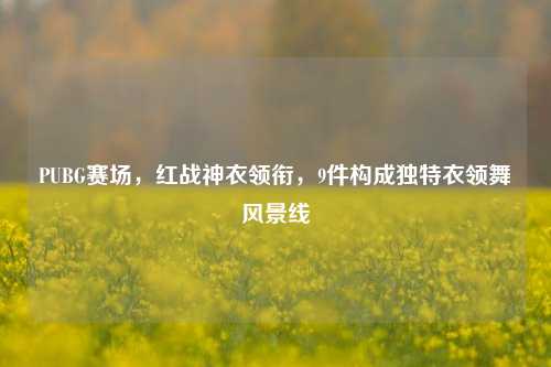 PUBG赛场,红战神衣领衔,9件构成独特衣领舞风景线