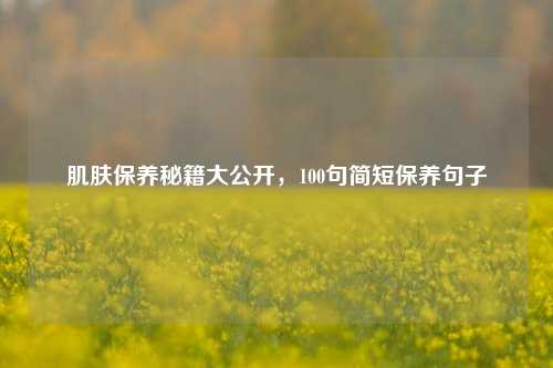 肌肤保养秘籍大公开,100句简短保养句子