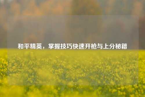和平精英，掌握技巧快速开枪与上分秘籍