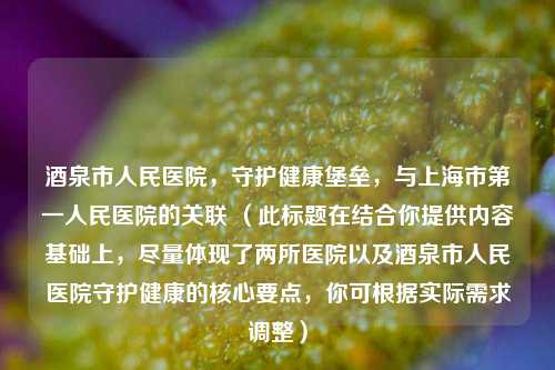 酒泉市人民医院,守护健康堡垒,与上海市之一人民医院的关联 (此标题在结合你提供内容基础上,尽量体现了两所医院以及酒泉市人民医院守护健康的核心要点,你可根据实际需求调整)