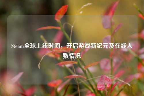 Steam全球上线时间，开启游戏新纪元及在线人数情况