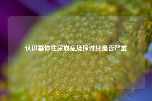认识垂体性尿崩症及探讨其是否严重