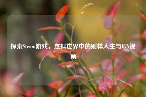 探索Steam游戏,虚拟世界中的别样人生与IGN视角