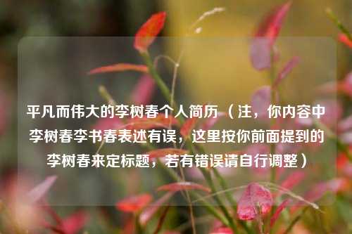 平凡而伟大的李树春个人简历 （注，你内容中李树春李书春表述有误，这里按你前面提到的李树春来定标题，若有错误请自行调整）