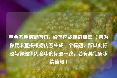 黄金老兵荣耀回归,续写逆战传奇篇章 (因为你要求直接根据内容生成一个标题,所以此标题与你提供内容中的标题一致,若有其他需求请告知)