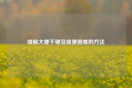 缓解大便干硬及排便困难的 ***