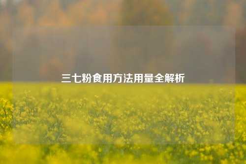 三七粉食用 *** 用量全解析