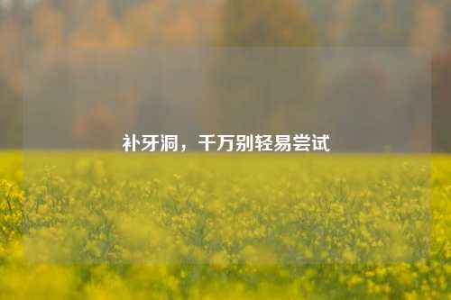 补牙洞,千万别轻易尝试