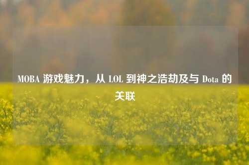 MOBA 游戏魅力，从 LOL 到神之浩劫及与 Dota 的关联