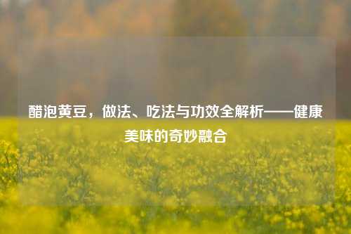 醋泡黄豆，做法、吃法与功效全解析——健康美味的奇妙融合