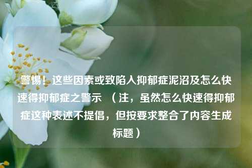 警惕!这些因素或致陷入抑郁症泥沼及怎么快速得抑郁症之警示 (注,虽然怎么快速得抑郁症这种表述不提倡,但按要求整合了内容生成标题)