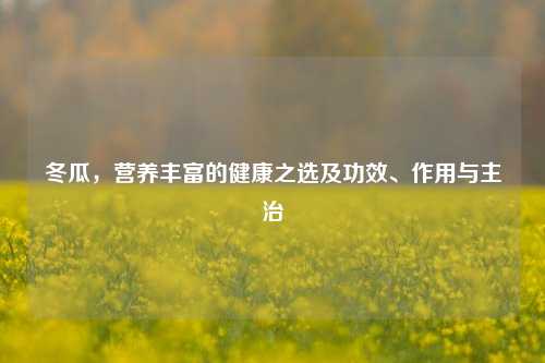 冬瓜，营养丰富的健康之选及功效、作用与主治