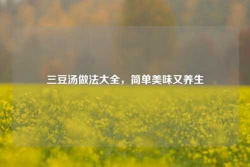 三豆汤做法大全，简单美味又养生