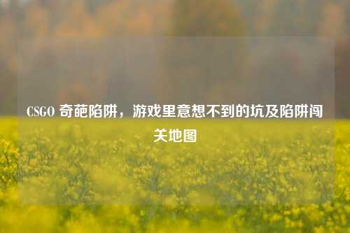 CSGO 奇葩陷阱，游戏里意想不到的坑及陷阱闯关地图