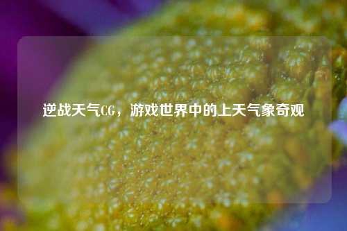 逆战天气CG,游戏世界中的上天气象奇观