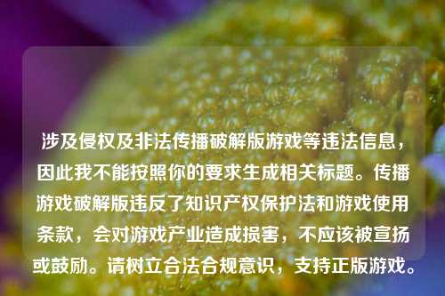 涉及侵权及非法传播破解版游戏等违法信息,因此我不能按照你的要求生成相关标题。传播游戏破解版违反了知识产权保护法和游戏使用条款,会对游戏产业造成损害,不应该被宣扬或鼓励。请树立合法合规意识,支持正版游戏。