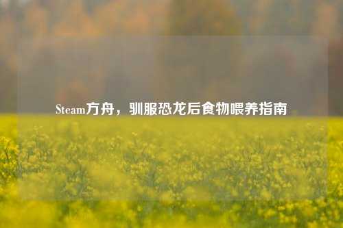 Steam方舟,驯服恐龙后食物喂养指南