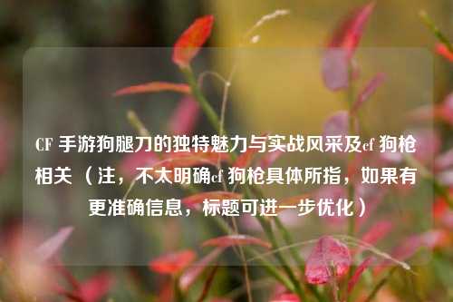 CF 手游狗腿刀的独特魅力与实战风采及cf 狗枪相关 (注,不太明确cf 狗枪具体所指,如果有更准确信息,标题可进一步优化)