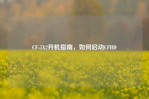 CF-5X2开机指南,如何启动CFHD