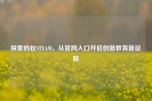 探索蚂蚁STEAM，从官网入口开启创新教育新征程