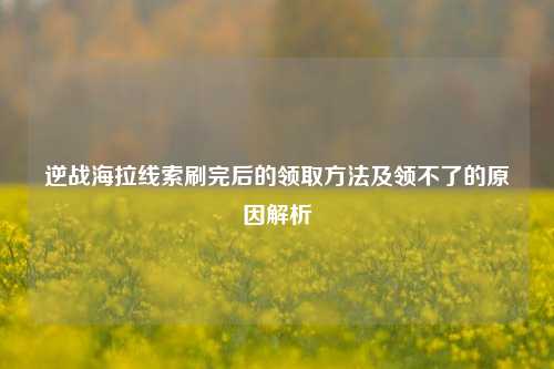 逆战海拉线索刷完后的领取 *** 及领不了的原因解析
