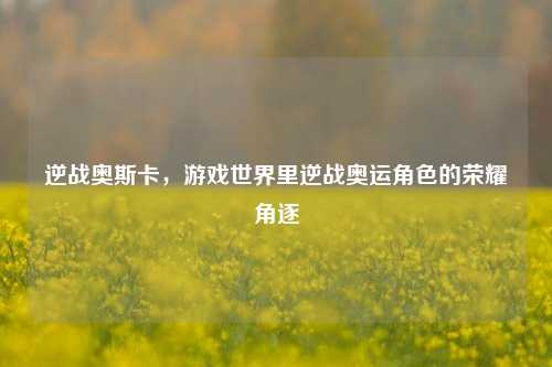 逆战奥斯卡，游戏世界里逆战奥运角色的荣耀角逐
