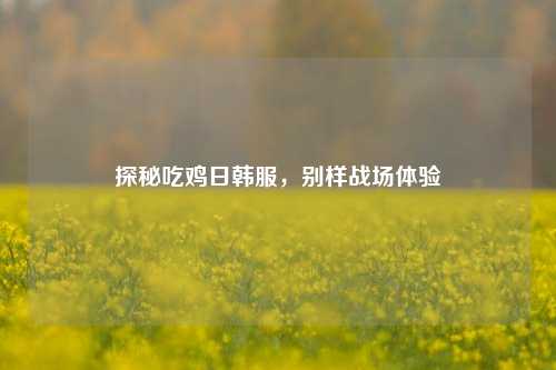 探秘吃鸡日韩服，别样战场体验