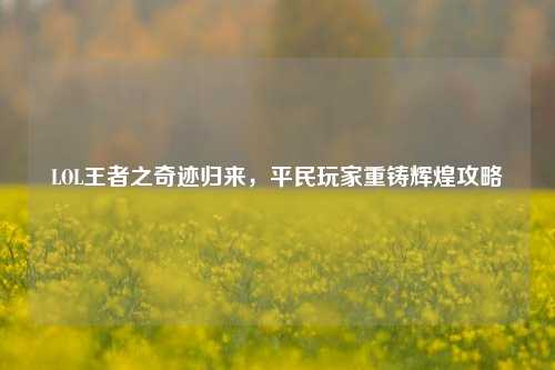 LOL王者之奇迹归来,平民玩家重铸辉煌攻略