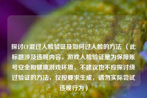 探讨CF混过人脸验证及如何过人脸的 *** (此标题涉及违规内容,游戏人脸验证是为保障账号安全和健康游戏环境,不建议也不应探讨绕过验证的 *** ,仅按要求生成,请勿实际尝试违规行为)