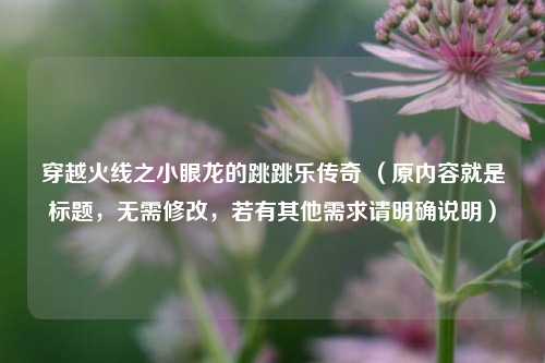 穿越火线之小眼龙的跳跳乐传奇 (原内容就是标题,无需修改,若有其他需求请明确说明)