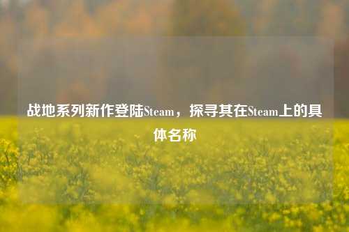 战地系列新作登陆Steam，探寻其在Steam上的具体名称