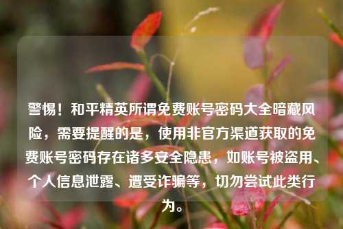 警惕！和平精英所谓免费账号密码大全暗藏风险，需要提醒的是，使用非官方渠道获取的免费账号密码存在诸多安全隐患，如账号被盗用、个人信息泄露、遭受诈骗等，切勿尝试此类行为。
