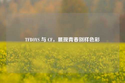TFBOYS 与 CF，展现青春别样色彩